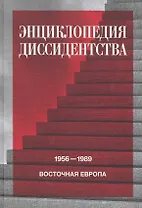 Энциклопедия диссидентства : Восточная Европа, 1956–1989: Албания, Болгария, Венгрия, Восточная Германия, Польша, Румыния, Чехословакия, Югославия