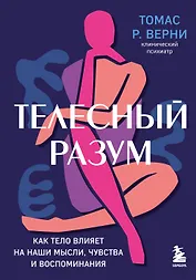 Телесный разум. Как тело влияет на наши мысли, чувства и воспоминания