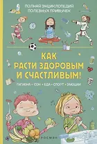 Как расти здоровым и счастливым! Полная энциклопедия полезных привычек