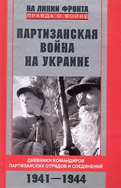 Партизанская война на Украине. Дневники командиров партизанских отрядов и соединений. 1941-1944