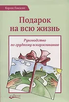 Подарок на всю жизнь. Руководство по грудному вскармливанию