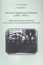 Русская Зарубежная Церковь в 1925-1938 гг. Юрисдикционные конфликты и отношения с москвоской церковной властью