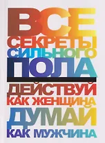 Все секреты сильного пола. Действуй как женщина, думай как мужчина