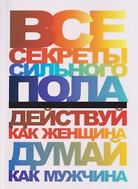 Все секреты сильного пола. Действуй как женщина, думай как мужчина