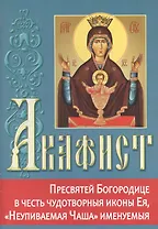 Акафист Пресвятей Богородице в честь чудотворной иконы Ея, "Неупиваемая Чаша" именуемыя