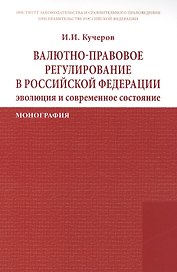 Валютно-правовое регулирование в Российской Федерации: эволюция и современное состояние: Монография /Кучеров И.И.