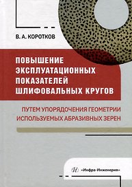 Повышение эксплуатационных показателей шлифовальных кругов путем упорядочения геометрии используемых абразивных зерен: монография