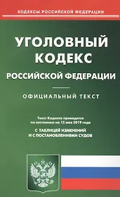 Уголовный кодекс Российской Федерации. Официальный текст с таблицей изменений и с постановлениями судов. Текст кодекса приводится по состоянию на 15 мая 2019 года