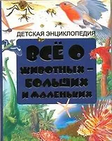Всё о животных - больших и маленьких. Детская энциклопедия.