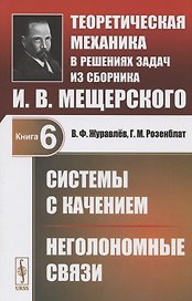 Теоретическая механика в решениях задач из сборника И.В. Мещерского. Книга 6. Системы с качением. Неголономные связи