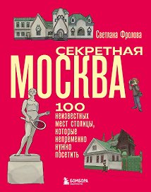 Секретная Москва. 100 неизвестных мест столицы, которые непременно нужно посетить