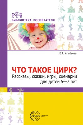 

Что такое цирк Рассказы, сказки, игры, сценарии для детей 5—7 лет