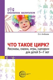 Что такое цирк? Рассказы, сказки, игры, сценарии для детей 5—7 лет