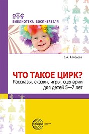 Что такое цирк? Рассказы, сказки, игры, сценарии для детей 5—7 лет