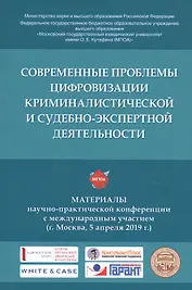 Современные проблемы цифровизации криминалистической и судебно-экспертной деятельности. Материалы научно-практической конференции с международным участием (г. Москва, 5 апреля 2019 г.)
