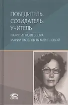 Победитель. Созидатель. Учитель: памяти профессора Марии Яковлевны Кирилловой: сборник статей
