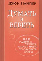 Думать и верить. Как разум и сердце вместе могут прославлять Бога