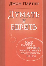 Думать и верить. Как разум и сердце вместе могут прославлять Бога