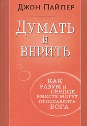 Думать и верить. Как разум и сердце вместе могут прославлять Бога