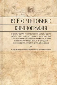 Все о человеке: Философская, физическая, психологическая религиозная антропология и все другие направления современного человекознания. Библиографический справочник