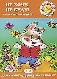 Не хочу, не буду! Учимся договариваться (для детей 2-4 лет)