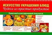 Искусство украшения блюд. Чудеса из простых продуктов