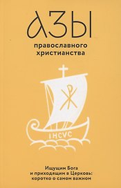 Азы православного христианства. Ищущим Бога и приходящим в Церковь: коротко о самом важном