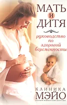 Мать и дитя: Руководство по здоровой беременности.  Клиника Мэйо