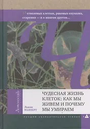 Чудесная жизнь клеток: как мы живем и почему мы умираем. О генах, стволовых клетках, раковых опухолях, старении