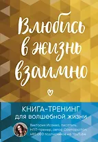 Влюбись в жизнь взаимно. Книга-тренинг для волшебной жизни