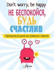 Не беспокойся, будь счастлив. Руководство для детей, как справиться с тревогой