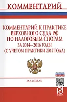 Комментарий к практике Верховного Суда РФ по налоговым спорам за 2014-2016 годы (с учетом практики 2017 года)