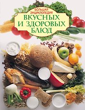 Большая энциклопедия вкусных и здоровых блюд