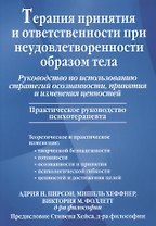 Терапия принятия и ответственности при неудовлетворенности образом тела. Руководство по использованию стратегий осознанности, принятия и изменения ценностей