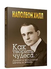 Как творить чудеса. Думай и воплощай мечты в жизнь