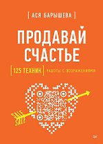 Продавай счастье. 125 техник работы с возражениями