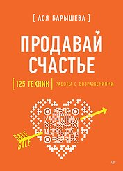 Продавай счастье. 125 техник работы с возражениями