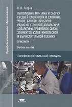 Выполнение монтажа и сборки средней сложности и сложных узлов, блоков, приборов радиоэлектронной аппаратуры, аппаратуры проводной связи, элементов узлов импульсной и вычислительной техники. Практикум. Учебное пособие
