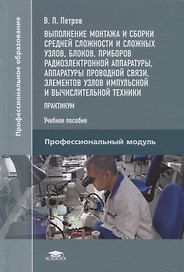 Выполнение монтажа и сборки средней сложности и сложных узлов, блоков, приборов радиоэлектронной аппаратуры, аппаратуры проводной связи, элементов узлов импульсной и вычислительной техники. Практикум. Учебное пособие