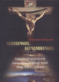 Человечное, бесчеловечное: Радикальная антропология в философии, литературе и кино конца 1920-х - 1950-х годов