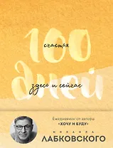 100 дней счастья здесь и сейчас с Михаилом Лабковским. Ежедневник (подарочное издание)