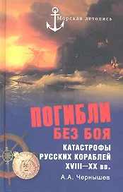 Погибли без боя. Катастрофы русских кораблей XVIII-XX вв.