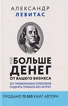 Ещё больше денег от вашего бизнеса. 257 проверенных способов поднять прибыль без затрат