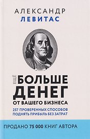 Ещё больше денег от вашего бизнеса. 257 проверенных способов поднять прибыль без затрат