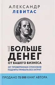Ещё больше денег от вашего бизнеса. 257 проверенных способов поднять прибыль без затрат