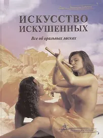 Искусство искушенных: Все об оральных ласках. Практическое пособие