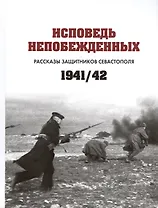 Исповедь непобежденных. Рассказы защитников Севастополя. 1941-1942 гг. Сборник документов