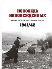 Исповедь непобежденных. Рассказы защитников Севастополя. 1941-1942 гг. Сборник документов