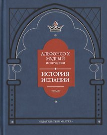 Альфонсо X Мудрый и сотрудники. История Испании, которую составил благороднейший король дон Альфонсо, сын благородного короля дона Фернандо и королевы доньи Беатрис. Том второй