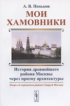 Мои Хамовники: Очерк об окраинном районе Старой Москвы. История древнейшего района Москвы через призму архитектуры